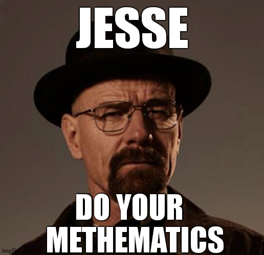 Meth mathematics | JESSE; DO YOUR  
METHEMATICS | image tagged in heisenberg,walter white,jesse,breaking bad,drugs,homework | made w/ Imgflip meme maker