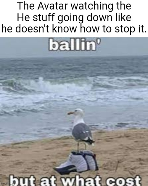 Yet again the Avatar can't really do much about it | The Avatar watching the He stuff going down like he doesn't know how to stop it. | image tagged in ballin but at what cost | made w/ Imgflip meme maker
