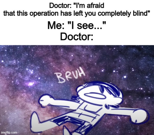Get it? XD | Doctor: "I'm afraid that this operation has left you completely blind"; Me: "I see..."
Doctor: | image tagged in kel bruh | made w/ Imgflip meme maker