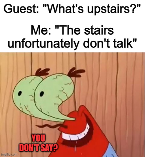 I really like this joke :] | Guest: "What's upstairs?"; Me: "The stairs unfortunately don't talk"; YOU DON'T SAY? | image tagged in mr krabs you don't say | made w/ Imgflip meme maker