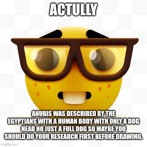 Nerd emoji | ACTULLY ANUBIS WAS DESCRIBED BY THE EGYPTIANS WITH A HUMAN BODY WITH ONLY A DOG HEAD NO JUST A FULL DOG SO MAYBE YOU SHOULD DO YOUR RESEARCH | image tagged in nerd emoji | made w/ Imgflip meme maker