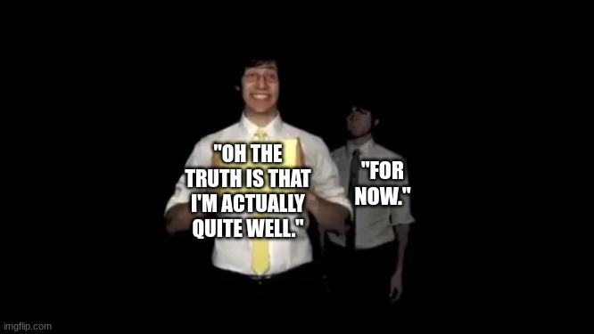 Chonny Jash Greener lyric thing | "OH THE TRUTH IS THAT I'M ACTUALLY QUITE WELL."; "FOR NOW." | image tagged in rob cantor smiling uncomfortably with ross behind him,chonny jash,tally hall,greener,tally hall's internet show | made w/ Imgflip meme maker