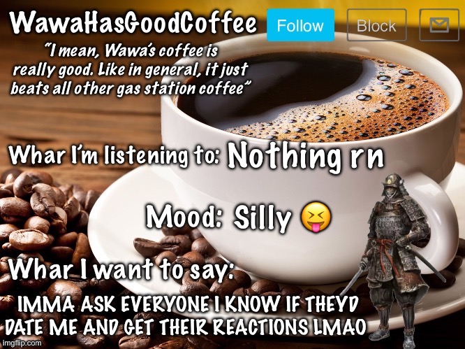 WawaHasGoodCoffee Announcement Temp | Nothing rn; Silly 😝; IMMA ASK EVERYONE I KNOW IF THEYD DATE ME AND GET THEIR REACTIONS LMAO | image tagged in wawahasgoodcoffee announcement temp | made w/ Imgflip meme maker