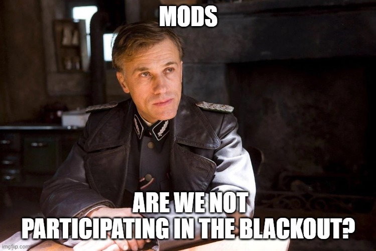 Hans Landa hiding enemies of the state | MODS; ARE WE NOT PARTICIPATING IN THE BLACKOUT? | image tagged in hans landa hiding enemies of the state | made w/ Imgflip meme maker