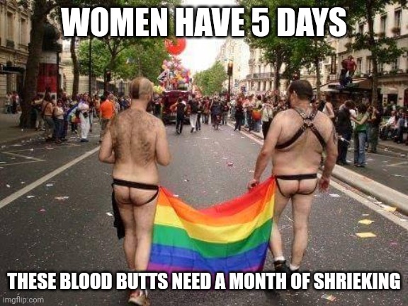 What are they celebrating? | WOMEN HAVE 5 DAYS; THESE BLOOD BUTTS NEED A MONTH OF SHRIEKING | image tagged in gay pride | made w/ Imgflip meme maker