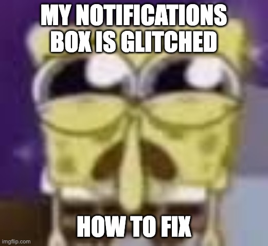 bruh its because i posted the four quadrants game | MY NOTIFICATIONS BOX IS GLITCHED; HOW TO FIX | image tagged in spunchbop all sad n shit | made w/ Imgflip meme maker