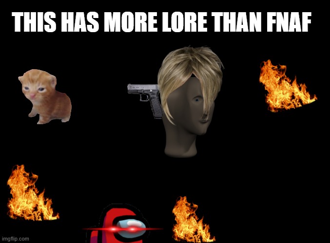blank black | THIS HAS MORE LORE THAN FNAF | image tagged in blank black | made w/ Imgflip meme maker