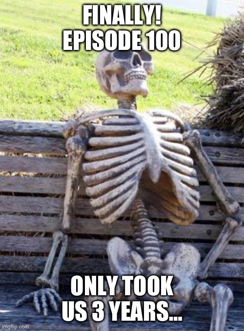 Waiting skeleton | FINALLY! EPISODE 100; ONLY TOOK US 3 YEARS… | image tagged in memes,waiting skeleton | made w/ Imgflip meme maker
