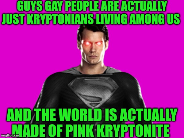 Look up what pink kryptonite is to figure out more | GUYS GAY PEOPLE ARE ACTUALLY JUST KRYPTONIANS LIVING AMONG US; AND THE WORLD IS ACTUALLY MADE OF PINK KRYPTONITE | made w/ Imgflip meme maker