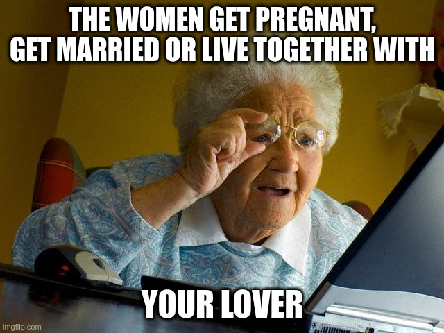 lover | THE WOMEN GET PREGNANT, GET MARRIED OR LIVE TOGETHER WITH; YOUR LOVER | image tagged in memes,grandma finds the internet | made w/ Imgflip meme maker