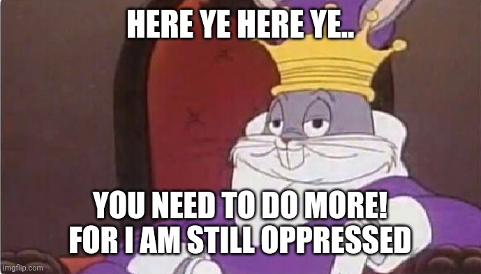 Bugs Bunny King | HERE YE HERE YE.. YOU NEED TO DO MORE! FOR I AM STILL OPPRESSED | image tagged in bugs bunny king | made w/ Imgflip meme maker