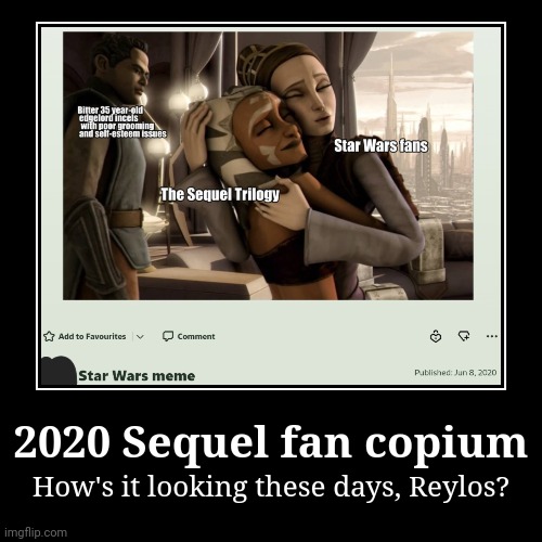Your Trilogy killed Star Wars! | 2020 Sequel fan copium | How's it looking these days, Reylos? | image tagged in funny,demotivationals,star wars | made w/ Imgflip demotivational maker