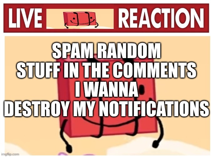 Live boky reaction | SPAM RANDOM STUFF IN THE COMMENTS I WANNA DESTROY MY NOTIFICATIONS | image tagged in live boky reaction | made w/ Imgflip meme maker