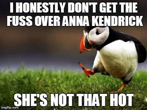 Unpopular Opinion Puffin | I HONESTLY DON'T GET THE FUSS OVER ANNA KENDRICK SHE'S NOT THAT HOT | image tagged in memes,unpopular opinion puffin,AdviceAnimals | made w/ Imgflip meme maker