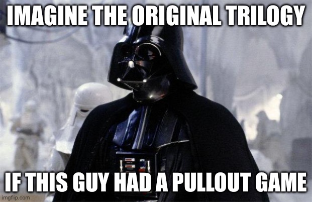 Pullout game | IMAGINE THE ORIGINAL TRILOGY; IF THIS GUY HAD A PULLOUT GAME | image tagged in darth vader,star wars,trilogy | made w/ Imgflip meme maker
