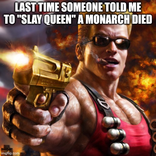Duke Nukem | LAST TIME SOMEONE TOLD ME TO "SLAY QUEEN" A MONARCH DIED | image tagged in duke nukem | made w/ Imgflip meme maker
