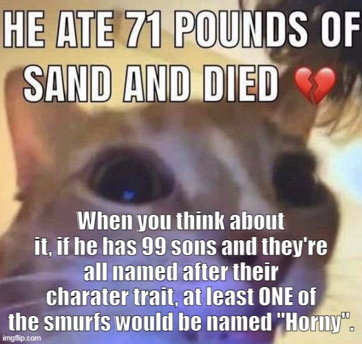 He ate 71 pounds of sand and died | When you think about it, if he has 99 sons and they're all named after their charater trait, at least ONE of the smurfs would be named "Horny". | image tagged in he ate 71 pounds of sand and died | made w/ Imgflip meme maker