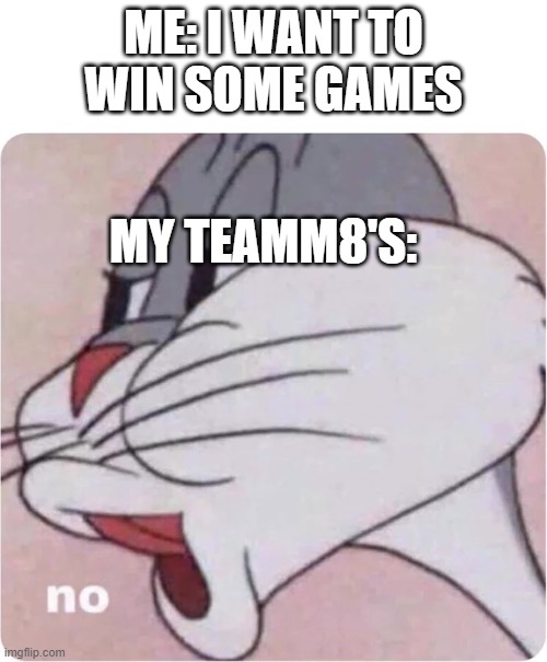 r6 meme | ME: I WANT TO WIN SOME GAMES; MY TEAMM8'S: | image tagged in bugs bunny no | made w/ Imgflip meme maker