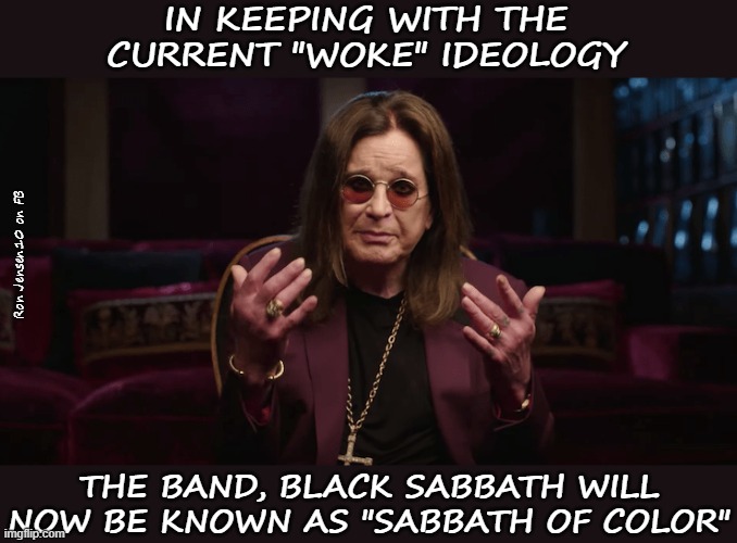 Black Sabbath, No More | IN KEEPING WITH THE CURRENT "WOKE" IDEOLOGY; Ron Jensen.10 on FB; THE BAND, BLACK SABBATH WILL NOW BE KNOWN AS "SABBATH OF COLOR" | image tagged in ozzy osbourne,black sabbath,rock music,classic rock,rockstar,rock band | made w/ Imgflip meme maker