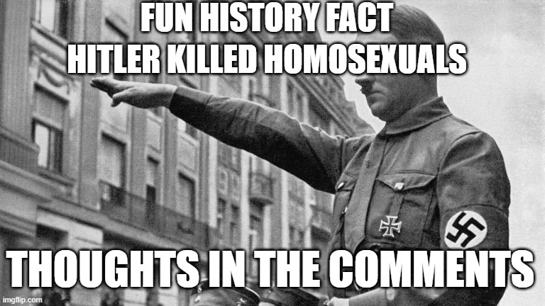 Imma get hate for this aren't I | FUN HISTORY FACT; HITLER KILLED HOMOSEXUALS; THOUGHTS IN THE COMMENTS | made w/ Imgflip meme maker