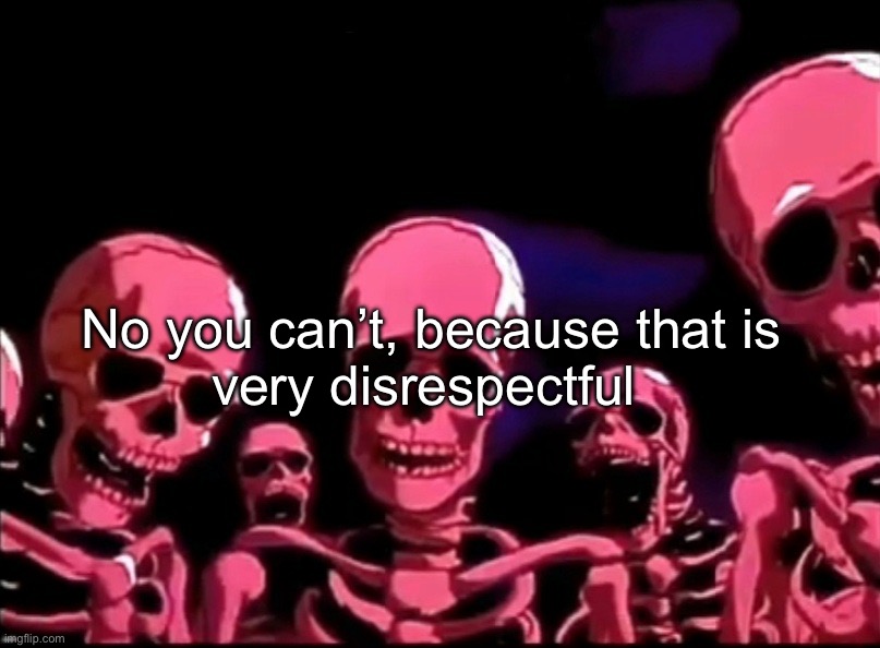 Skeletons Roasting | No you can’t, because that is
very disrespectful | image tagged in skeletons roasting | made w/ Imgflip meme maker
