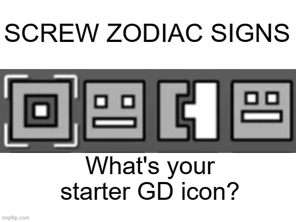 SCREW ZODIAC SIGNS; What's your starter GD icon? | image tagged in video games,funny | made w/ Imgflip meme maker