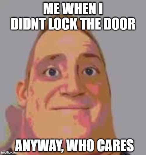 Mr. Incredible becomes uncanny stage 1 | ME WHEN I DIDNT LOCK THE DOOR; ANYWAY, WHO CARES | image tagged in mr incredible becomes uncanny stage 1 | made w/ Imgflip meme maker