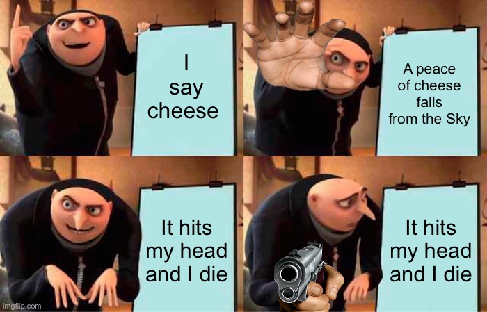 Gru's Plan | I say cheese; A peace of cheese falls from the Sky; It hits my head and I die; It hits my head and I die | image tagged in memes,gru's plan | made w/ Imgflip meme maker