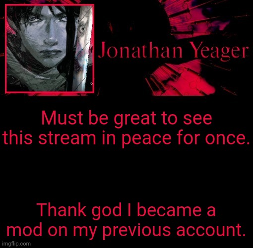 Just smth to say | Must be great to see this stream in peace for once. Thank god I became a mod on my previous account. | image tagged in jonathan's 11th temp | made w/ Imgflip meme maker