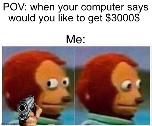 Monkey Puppet Meme | POV: when your computer says would you like to get $3000$; Me: | image tagged in memes,monkey puppet | made w/ Imgflip meme maker