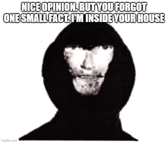 Intruder | NICE OPINION. BUT YOU FORGOT ONE SMALL FACT. I'M INSIDE YOUR HOUSE | image tagged in intruder | made w/ Imgflip meme maker