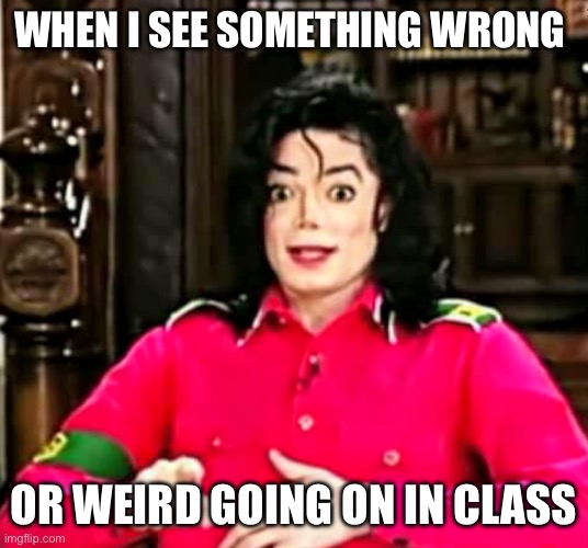 Shocked(?) Michael Jackson meme | WHEN I SEE SOMETHING WRONG; OR WEIRD GOING ON IN CLASS | image tagged in shocked michael jackson meme | made w/ Imgflip meme maker