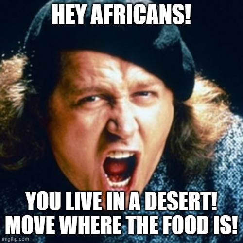 Sam kinison | HEY AFRICANS! YOU LIVE IN A DESERT! MOVE WHERE THE FOOD IS! | image tagged in sam kinison | made w/ Imgflip meme maker