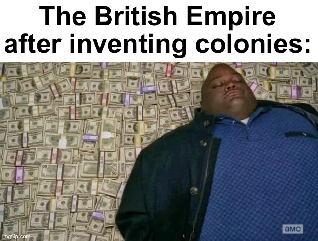 huell money | The British Empire after inventing colonies: | image tagged in huell money | made w/ Imgflip meme maker