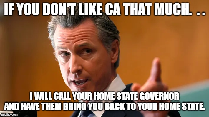 Leave CA | IF YOU DON'T LIKE CA THAT MUCH.  . . I WILL CALL YOUR HOME STATE GOVERNOR AND HAVE THEM BRING YOU BACK TO YOUR HOME STATE. | image tagged in advice | made w/ Imgflip meme maker