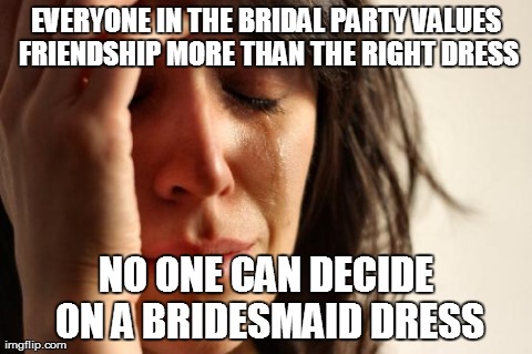 First World Problems Meme | EVERYONE IN THE BRIDAL PARTY VALUES FRIENDSHIP MORE THAN THE RIGHT DRESS NO ONE CAN DECIDE ON A BRIDESMAID DRESS | image tagged in memes,first world problems | made w/ Imgflip meme maker