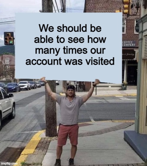 Like channel views on YouTube ^-^ | We should be able to see how many times our account was visited | image tagged in man holding sign | made w/ Imgflip meme maker