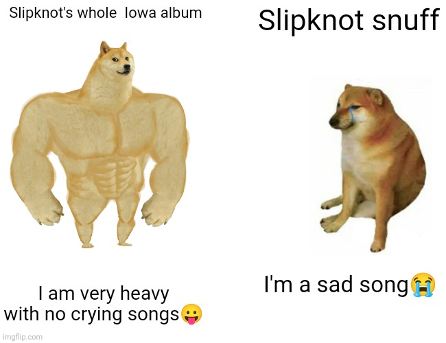 Buff Doge vs. Cheems Meme | Slipknot's whole  Iowa album Slipknot snuff I am very heavy with no crying songs? I'm a sad song? | image tagged in memes,buff doge vs cheems | made w/ Imgflip meme maker
