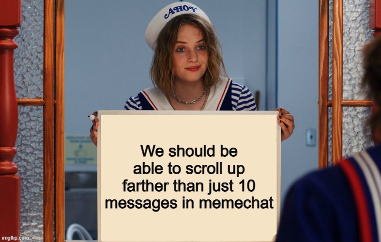 This would be really nice :) | We should be able to scroll up farther than just 10 messages in memechat | image tagged in stranger things robin sign | made w/ Imgflip meme maker