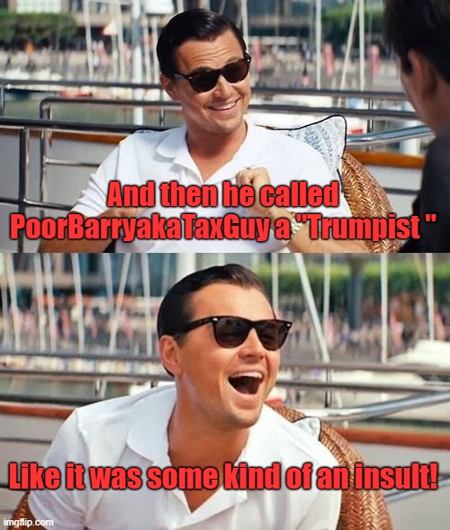 Leonardo Dicaprio Wolf Of Wall Street Meme | And then he called PoorBarryakaTaxGuy a "Trumpist " Like it was some kind of an insult! | image tagged in memes,leonardo dicaprio wolf of wall street | made w/ Imgflip meme maker