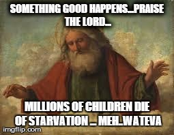god | SOMETHING GOOD HAPPENS...PRAISE THE LORD... MILLIONS OF CHILDREN DIE OF STARVATION ... MEH..WATEVA | image tagged in god | made w/ Imgflip meme maker