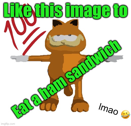 garfield t-pose | Like this image to; Eat a ham sandwich; lmao 🤣 | image tagged in garfield t-pose | made w/ Imgflip meme maker