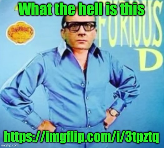 FURIOUS D | What the hell is this; https://imgflip.com/i/3tpztq | image tagged in furious d | made w/ Imgflip meme maker
