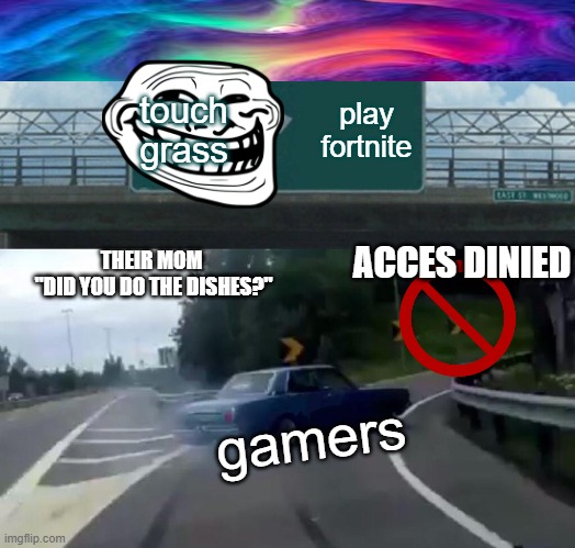 gamers when they come back from school | touch grass; play fortnite; ACCES DINIED; THEIR MOM 
"DID YOU DO THE DISHES?"; gamers | image tagged in memes,left exit 12 off ramp | made w/ Imgflip meme maker