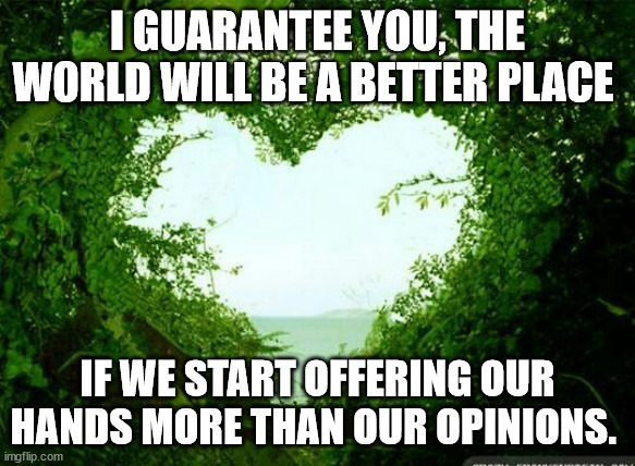 nature heart | I GUARANTEE YOU, THE WORLD WILL BE A BETTER PLACE; IF WE START OFFERING OUR HANDS MORE THAN OUR OPINIONS. | image tagged in nature heart | made w/ Imgflip meme maker