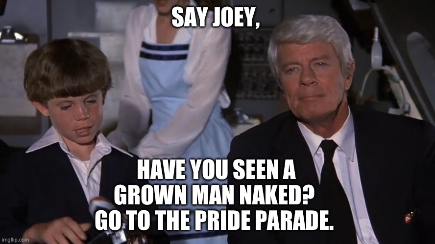 Airplane Joey | SAY JOEY, HAVE YOU SEEN A GROWN MAN NAKED? 
GO TO THE PRIDE PARADE. | image tagged in airplane joey | made w/ Imgflip meme maker