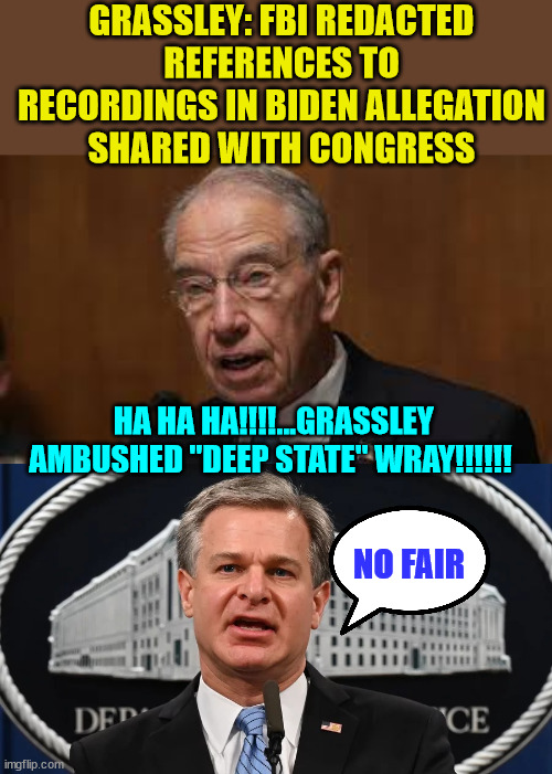 Oops... | GRASSLEY: FBI REDACTED REFERENCES TO RECORDINGS IN BIDEN ALLEGATION SHARED WITH CONGRESS; HA HA HA!!!!...GRASSLEY AMBUSHED "DEEP STATE" WRAY!!!!!! NO FAIR | image tagged in chuck grassley,fbi wray,crooked,fbi | made w/ Imgflip meme maker