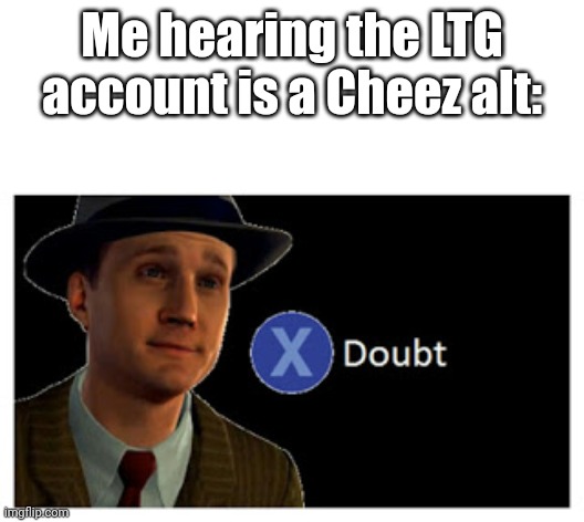 Press X to doubt with space | Me hearing the LTG account is a Cheez alt: | image tagged in press x to doubt with space | made w/ Imgflip meme maker