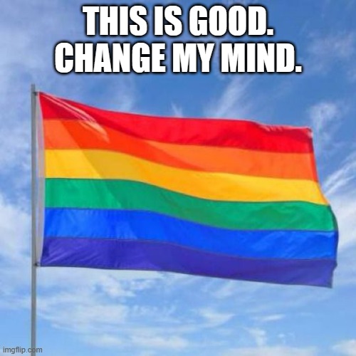 Gay pride flag | THIS IS GOOD. CHANGE MY MIND. | image tagged in gay pride flag,gay,lgbt,lgbtq | made w/ Imgflip meme maker