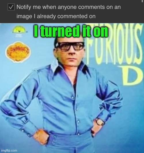 I turned it on | image tagged in furious d | made w/ Imgflip meme maker